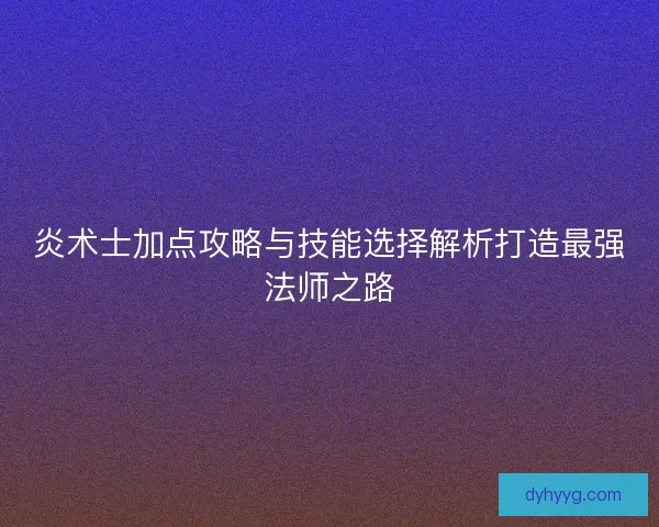 炎术士加点攻略与技能选择解析打造最强法师之路