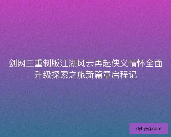 剑网三重制版江湖风云再起侠义情怀全面升级探索之旅新篇章启程记