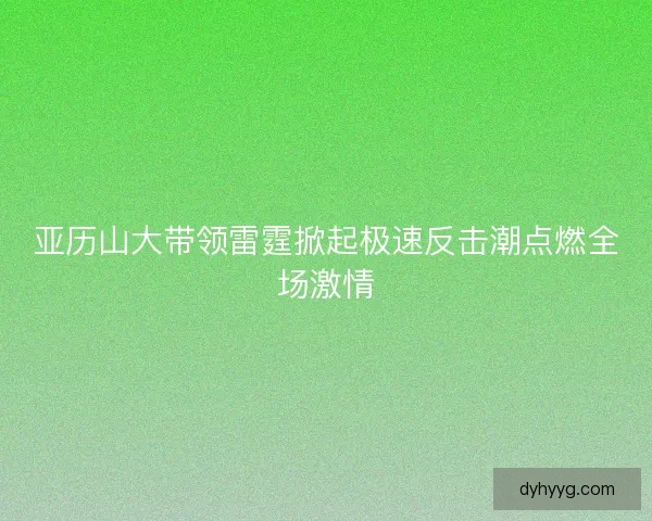 亚历山大带领雷霆掀起极速反击潮点燃全场激情