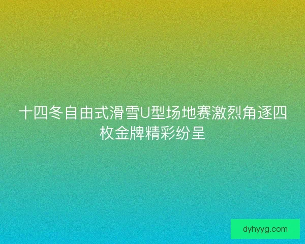 十四冬自由式滑雪U型场地赛激烈角逐四枚金牌精彩纷呈